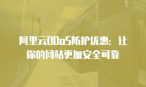 阿里云DDoS防护优惠：让你的网站更加安全可靠