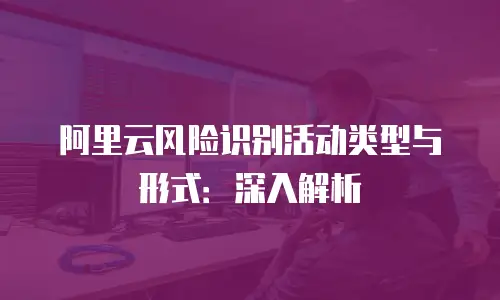 阿里云风险识别活动类型与形式：深入解析