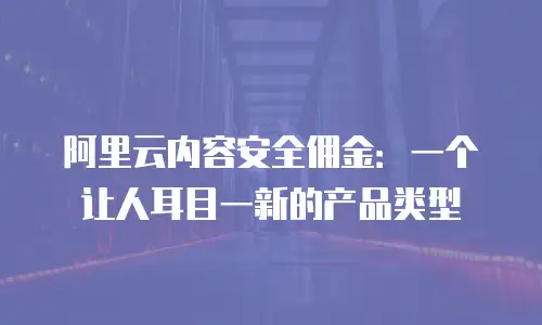 阿里云内容安全佣金：一个让人耳目一新的产品类型