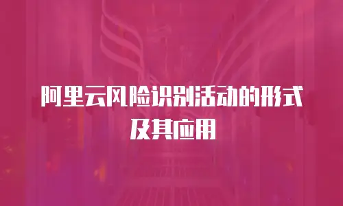 阿里云风险识别活动的形式及其应用