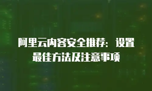 阿里云内容安全推荐：设置最佳方法及注意事项