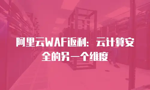 阿里云WAF返利：云计算安全的另一个维度