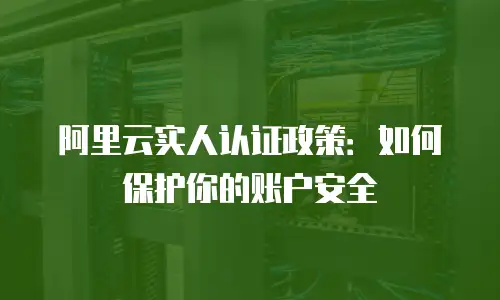 阿里云实人认证政策：如何保护你的账户安全