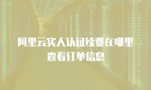 阿里云实人认证续费在哪里查看订单信息