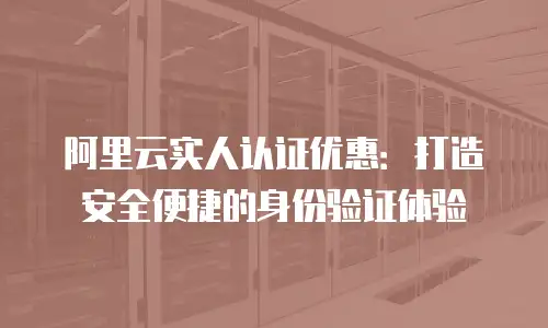 阿里云实人认证优惠：打造安全便捷的身份验证体验