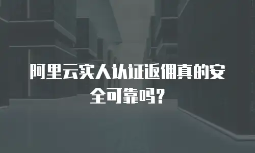 阿里云实人认证返佣真的安全可靠吗？