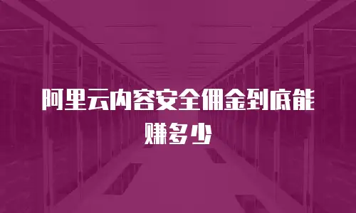 阿里云内容安全佣金到底能赚多少