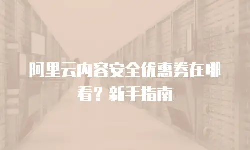 阿里云内容安全优惠券在哪看？新手指南