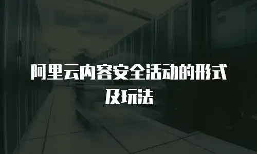 阿里云内容安全活动的形式及玩法