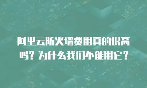 阿里云防火墙费用真的很高吗？为什么我们不能用它？