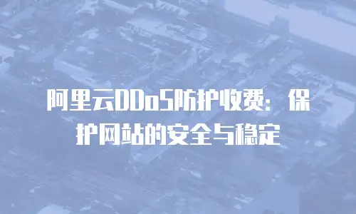 阿里云DDoS防护收费：保护网站的安全与稳定