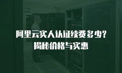 阿里云实人认证续费多少？揭秘价格与实惠