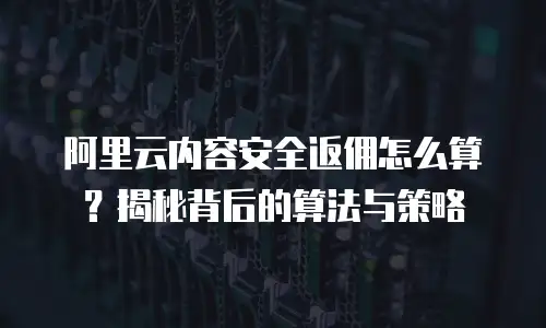 阿里云内容安全返佣怎么算？揭秘背后的算法与策略