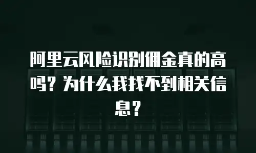 阿里云风险识别佣金真的高吗？为什么我找不到相关信息？