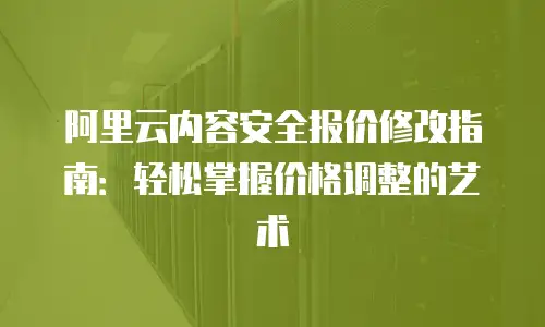 阿里云内容安全报价修改指南：轻松掌握价格调整的艺术