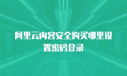 阿里云内容安全购买哪里设置密码登录