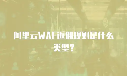 阿里云waf返佣规则是什么,阿里云waf返佣规则是什么类型