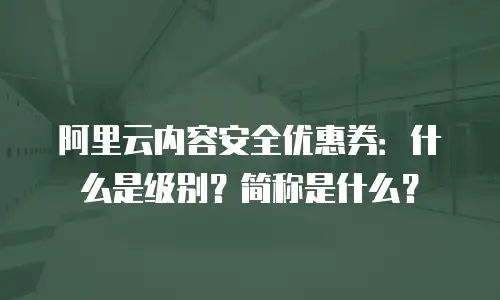 阿里云内容安全优惠券：什么是级别？简称是什么？