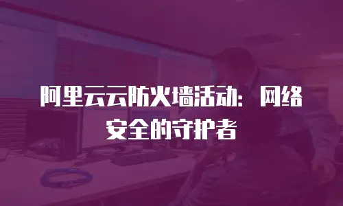 阿里云云防火墙活动：网络安全的守护者