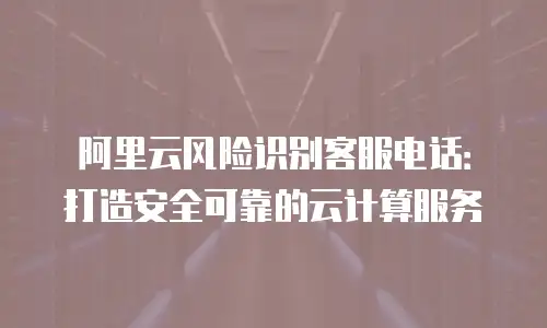 阿里云风险识别客服电话：打造安全可靠的云计算服务