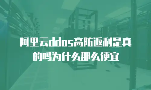 阿里云ddos高防返利是真的吗为什么那么便宜