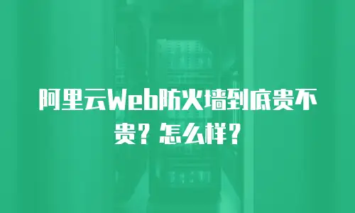 阿里云Web防火墙到底贵不贵？怎么样？