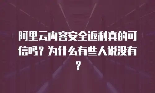 阿里云内容安全返利真的可信吗？为什么有些人说没有？