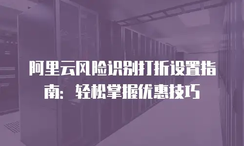 阿里云风险识别打折设置指南：轻松掌握优惠技巧
