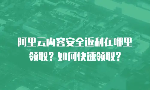 阿里云内容安全返利在哪里领取？如何快速领取？