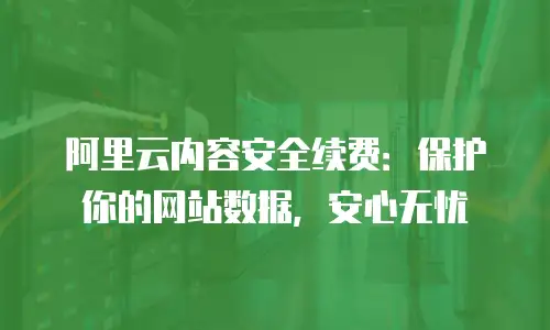 阿里云内容安全续费：保护你的网站数据，安心无忧