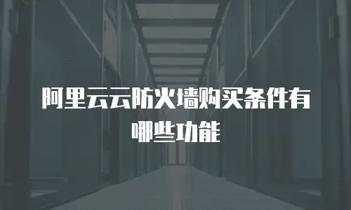 阿里云云防火墙购买条件有哪些功能