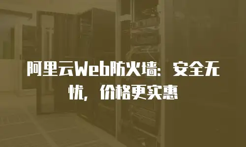 阿里云Web防火墙：安全无忧，价格更实惠