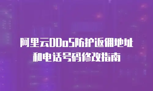 阿里云DDoS防护返佣地址和电话号码修改指南
