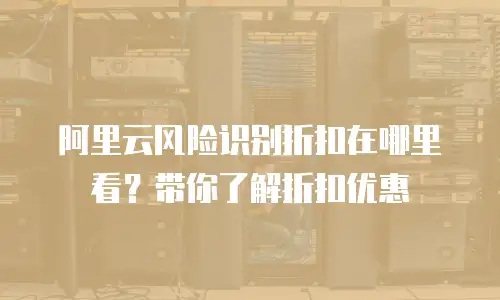 阿里云风险识别折扣在哪里看？带你了解折扣优惠