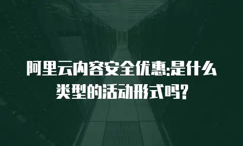 阿里云内容安全优惠:是什么类型的活动形式吗?