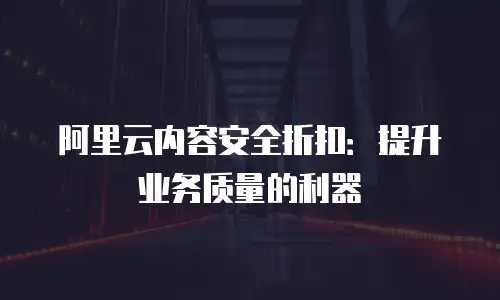 阿里云内容安全折扣：提升业务质量的利器