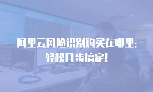 阿里云风险识别购买在哪里：轻松几步搞定！