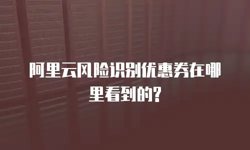 阿里云风险识别优惠券在哪里看到的?