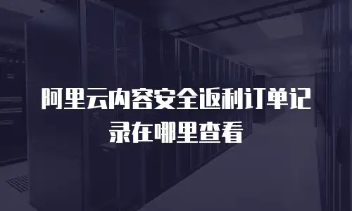阿里云内容安全返利订单记录在哪里查看
