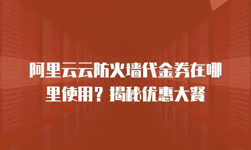 阿里云云防火墙代金券在哪里使用？揭秘优惠大餐