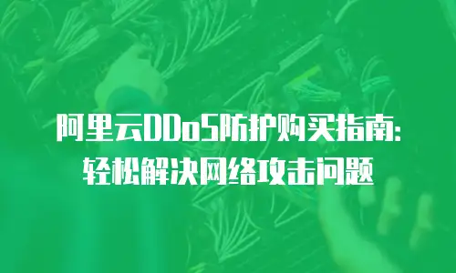 阿里云DDoS防护购买指南：轻松解决网络攻击问题
