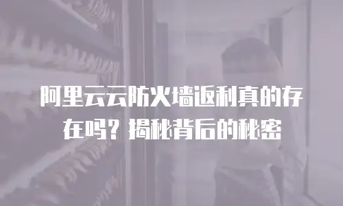 阿里云云防火墙返利真的存在吗？揭秘背后的秘密