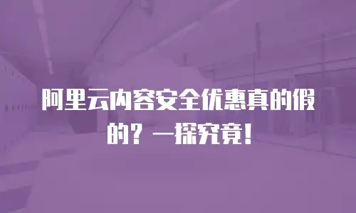 阿里云内容安全优惠真的假的？一探究竟！
