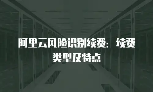 阿里云风险识别续费：续费类型及特点