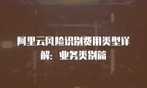 阿里云风险识别费用类型详解：业务类别篇