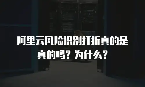 阿里云风险识别打折真的是真的吗？为什么？