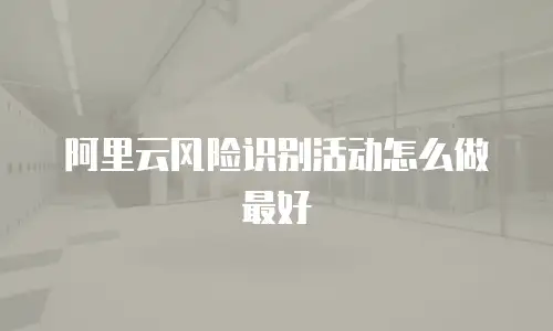 阿里云风险识别活动怎么做最好