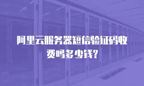 阿里云服务器短信验证码收费吗多少钱？