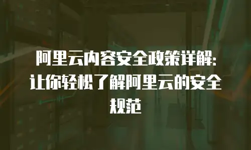 阿里云内容安全政策详解：让你轻松了解阿里云的安全规范