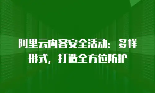 阿里云内容安全活动：多样形式，打造全方位防护